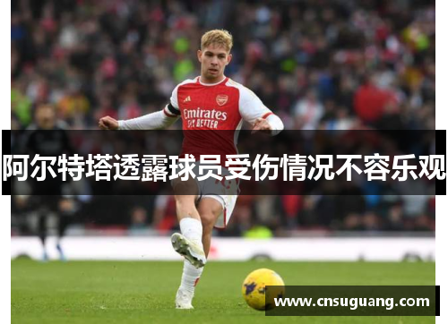 阿尔特塔透露球员受伤情况不容乐观