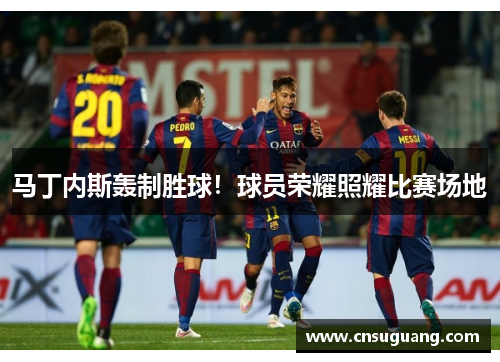 马丁内斯轰制胜球！球员荣耀照耀比赛场地