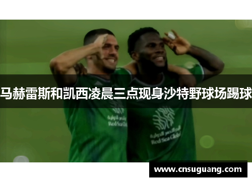 马赫雷斯和凯西凌晨三点现身沙特野球场踢球