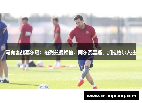马竞客战塞尔塔：格列兹曼领袖，阿尔瓦雷斯、加拉格尔入选