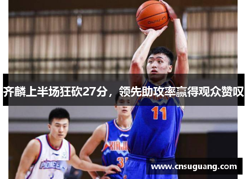 齐麟上半场狂砍27分，领先助攻率赢得观众赞叹