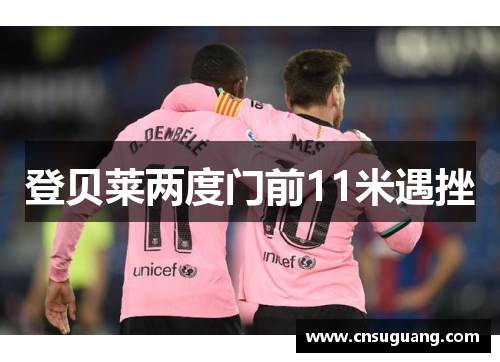 登贝莱两度门前11米遇挫