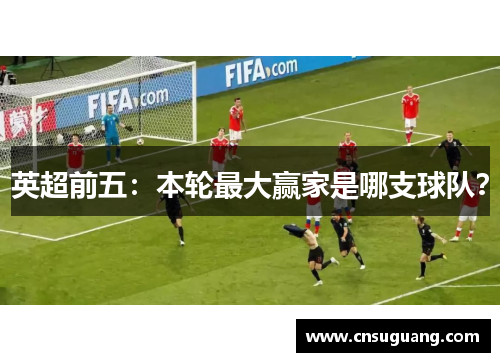 英超前五：本轮最大赢家是哪支球队？