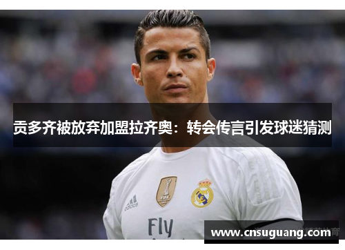贡多齐被放弃加盟拉齐奥：转会传言引发球迷猜测