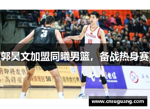 郭昊文加盟同曦男篮，备战热身赛